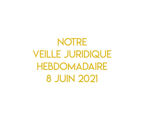 Notre veille juridique hebdomadaire du 08 juin 2021