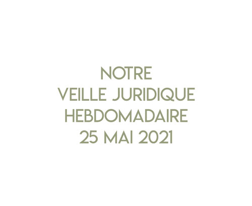 Notre veille juridique hebdomadaire du 25 mai 2021