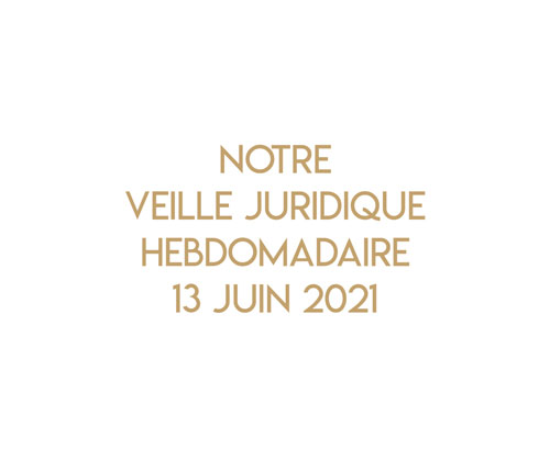 Notre veille juridique hebdomadaire du 13 juin 2021