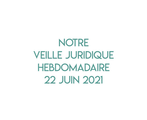 Notre veille juridique hebdomadaire du 22 juin 2021