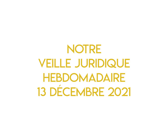 Notre veille juridique hebdomadaire du 13 décembre 2021