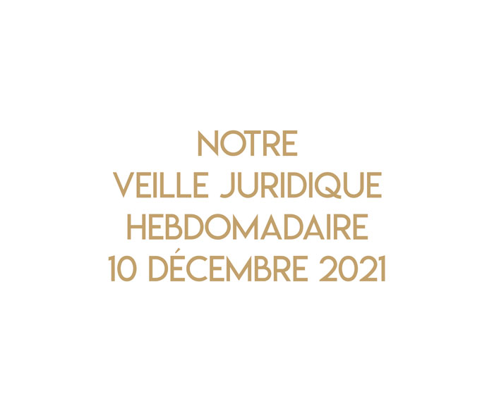 Notre veille juridique hebdomadaire du 10 décembre 2021