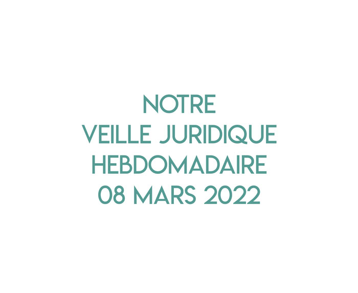 Notre veille juridique hebdomadaire du 08 mars 2022