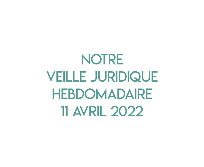 Notre veille juridique hebdomadaire du 11 avril 2022