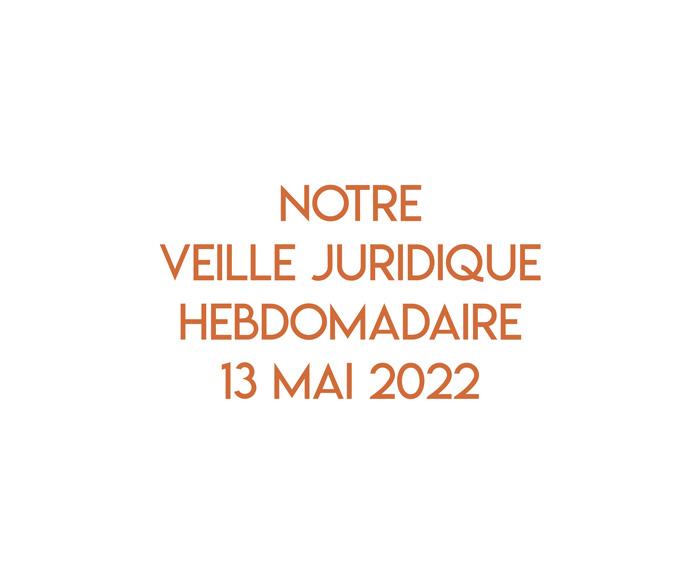 Notre veille juridique hebdomadaire du 13 mai 2022