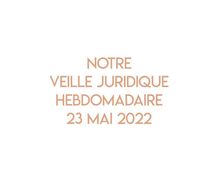 Notre veille juridique hebdomadaire du 23 mai 2022