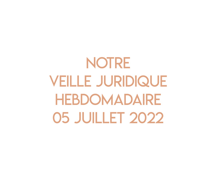 Notre veille juridique hebdomadaire du 05 juillet 2022