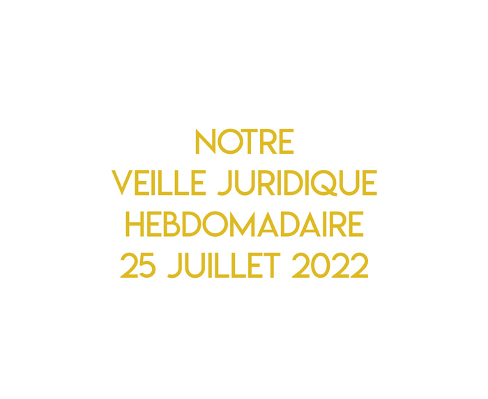 Notre veille juridique hebdomadaire du 25 juillet 2022