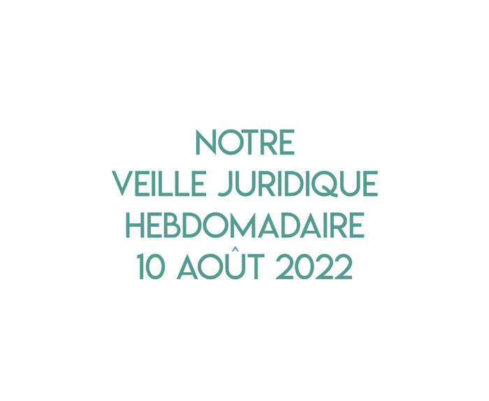 Notre veille juridique hebdomadaire du 10 août 2022