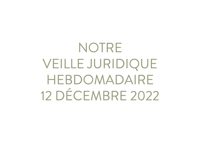 Notre veille juridique hebdomadaire du 12 décembre 2022