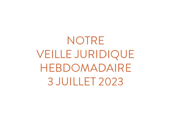 Notre veille juridique hebdomadaire du 3 juillet 2023